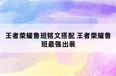 王者荣耀鲁班铭文搭配 王者荣耀鲁班最强出装